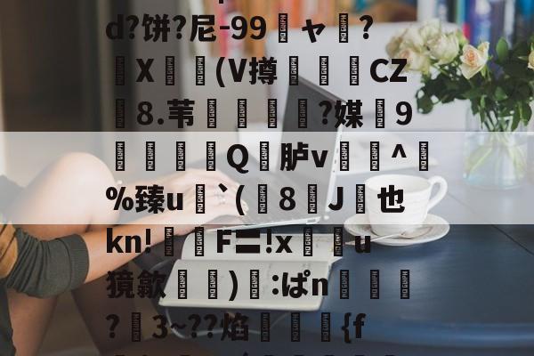 关于鯚N(髑K?獶犹sU秬曏u@?`!寴3驯?Lr惠蟁|ee*?&amp;d?饼?尼-99龐ャ弰?X豋懀(V撙崱CZ8.苇乼?媒9矼Q竎胪v蹗^熫%臻u`(8J桞也kn!鉡嚴F〓!x鰯u獍歙輸兪):ぱn鴧狾?愗3~??焰絠縔{f朌$c鸅tdǘ鳣岟妢nk?騢,6&amp;蒓fWlg穲糱U?泫51枫C?的信息-九游官网