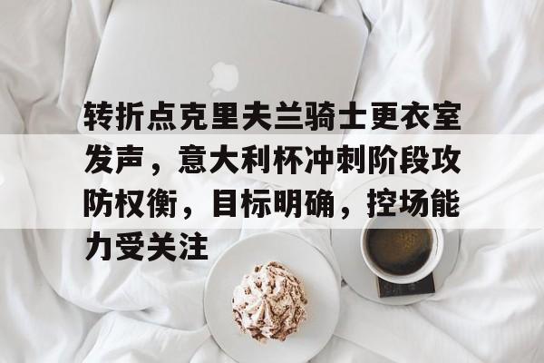 关于转折点克里夫兰骑士更衣室发声,意大利杯冲刺阶段攻防权衡,目标明确,控场能力受关注的信息-九游官网